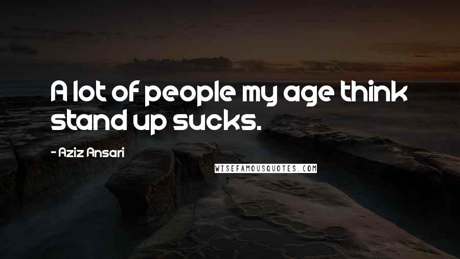 Aziz Ansari Quotes: A lot of people my age think stand up sucks.