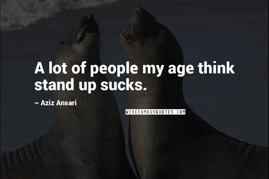 Aziz Ansari Quotes: A lot of people my age think stand up sucks.