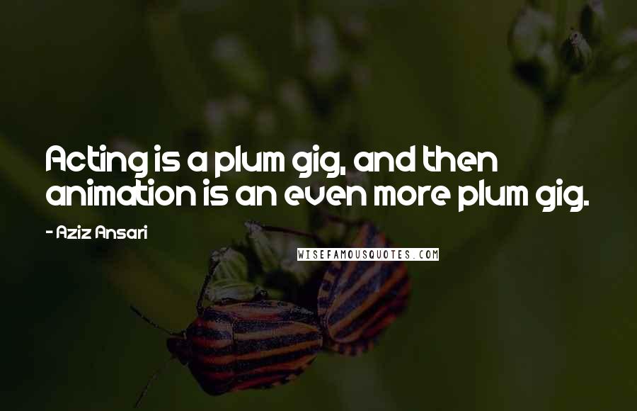 Aziz Ansari Quotes: Acting is a plum gig, and then animation is an even more plum gig.