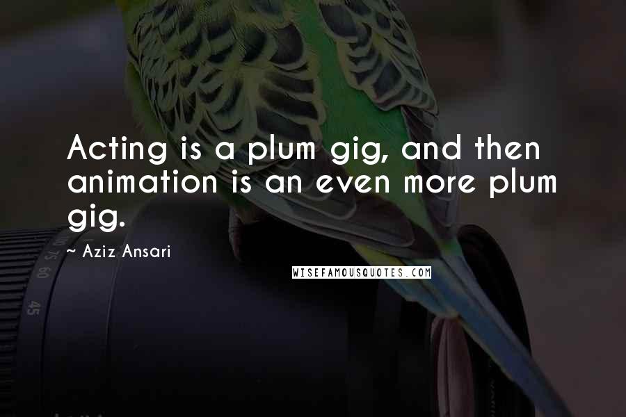 Aziz Ansari Quotes: Acting is a plum gig, and then animation is an even more plum gig.