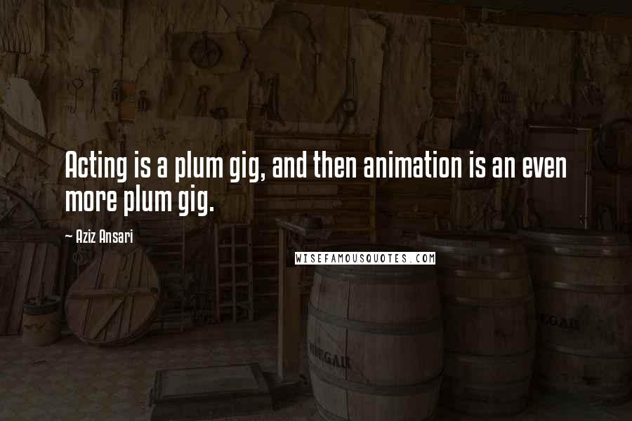 Aziz Ansari Quotes: Acting is a plum gig, and then animation is an even more plum gig.