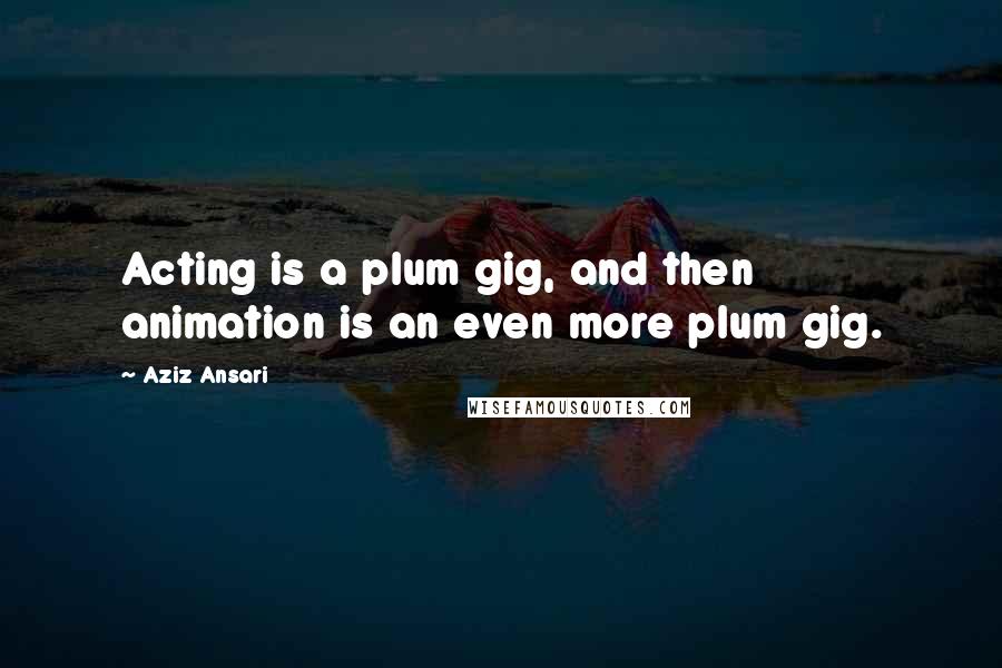 Aziz Ansari Quotes: Acting is a plum gig, and then animation is an even more plum gig.