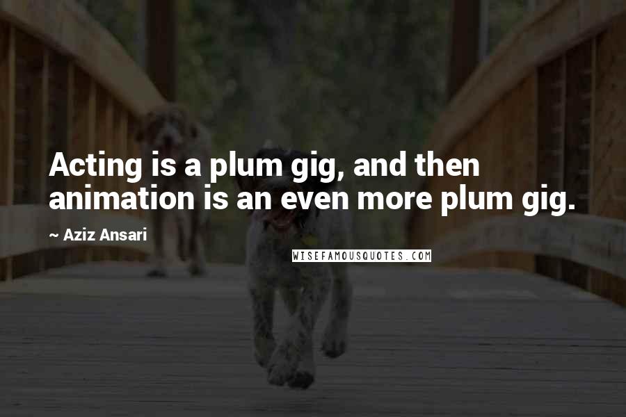 Aziz Ansari Quotes: Acting is a plum gig, and then animation is an even more plum gig.