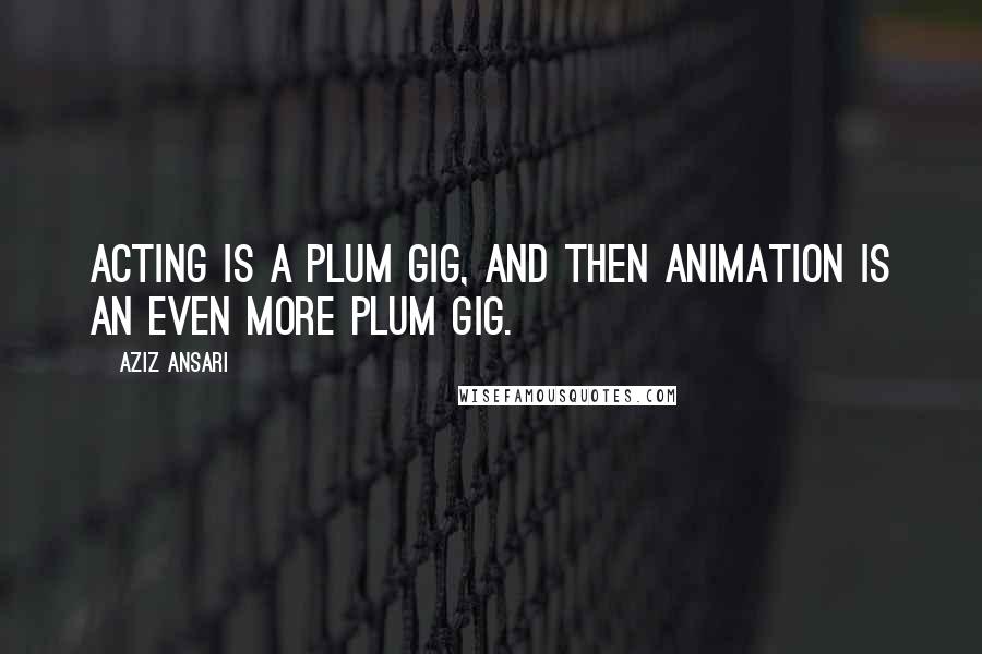 Aziz Ansari Quotes: Acting is a plum gig, and then animation is an even more plum gig.