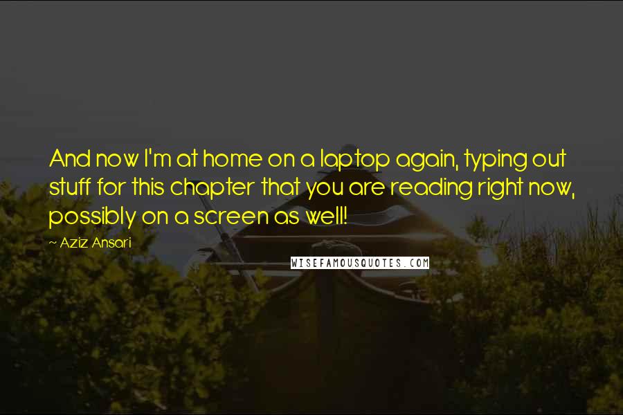 Aziz Ansari Quotes: And now I'm at home on a laptop again, typing out stuff for this chapter that you are reading right now, possibly on a screen as well!