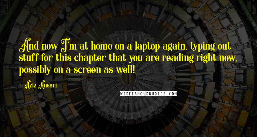 Aziz Ansari Quotes: And now I'm at home on a laptop again, typing out stuff for this chapter that you are reading right now, possibly on a screen as well!