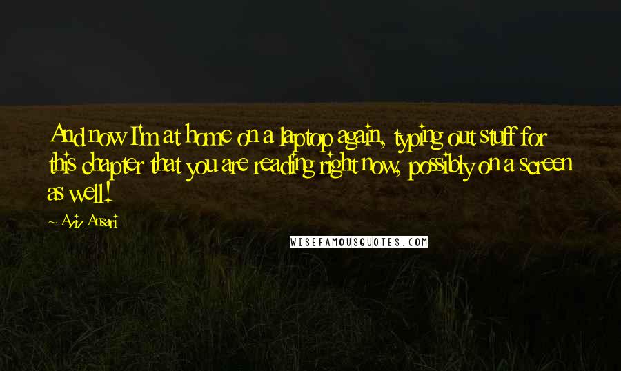 Aziz Ansari Quotes: And now I'm at home on a laptop again, typing out stuff for this chapter that you are reading right now, possibly on a screen as well!