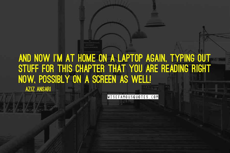 Aziz Ansari Quotes: And now I'm at home on a laptop again, typing out stuff for this chapter that you are reading right now, possibly on a screen as well!