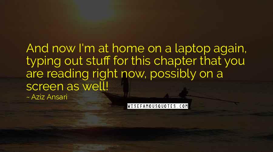 Aziz Ansari Quotes: And now I'm at home on a laptop again, typing out stuff for this chapter that you are reading right now, possibly on a screen as well!