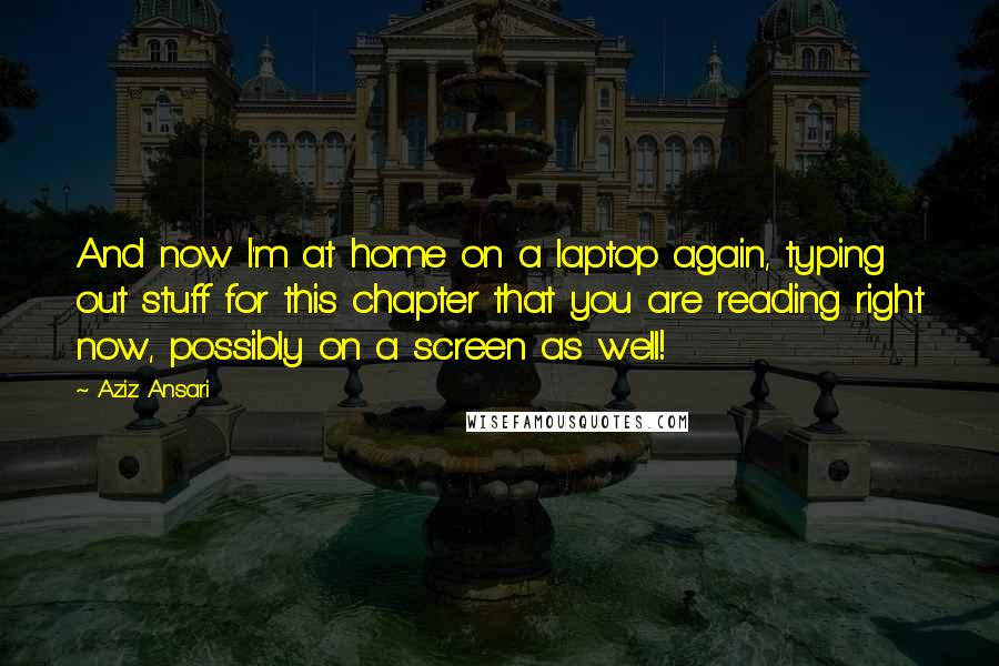 Aziz Ansari Quotes: And now I'm at home on a laptop again, typing out stuff for this chapter that you are reading right now, possibly on a screen as well!