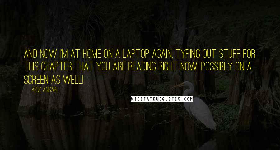 Aziz Ansari Quotes: And now I'm at home on a laptop again, typing out stuff for this chapter that you are reading right now, possibly on a screen as well!