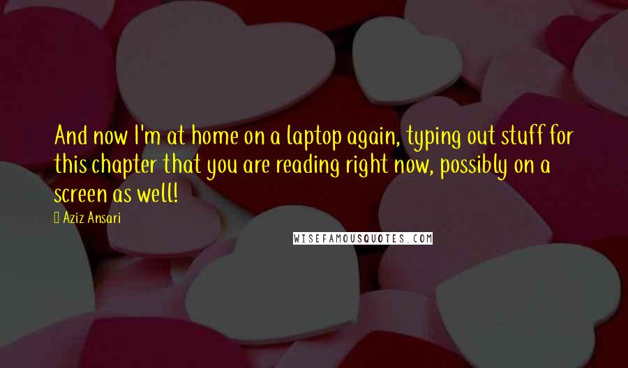 Aziz Ansari Quotes: And now I'm at home on a laptop again, typing out stuff for this chapter that you are reading right now, possibly on a screen as well!