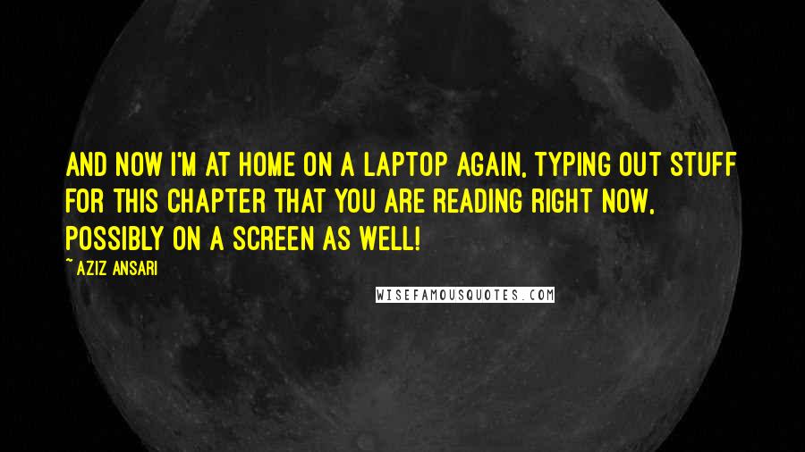 Aziz Ansari Quotes: And now I'm at home on a laptop again, typing out stuff for this chapter that you are reading right now, possibly on a screen as well!