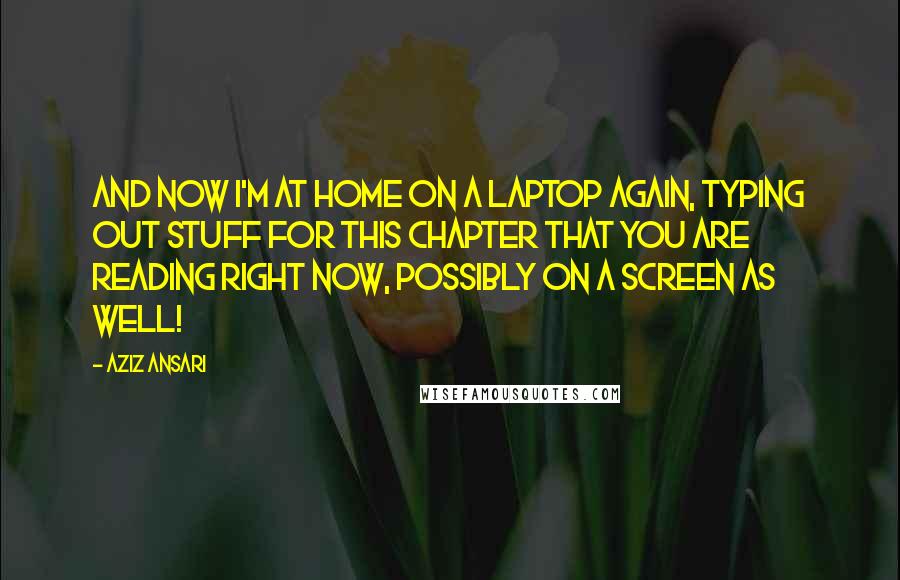 Aziz Ansari Quotes: And now I'm at home on a laptop again, typing out stuff for this chapter that you are reading right now, possibly on a screen as well!