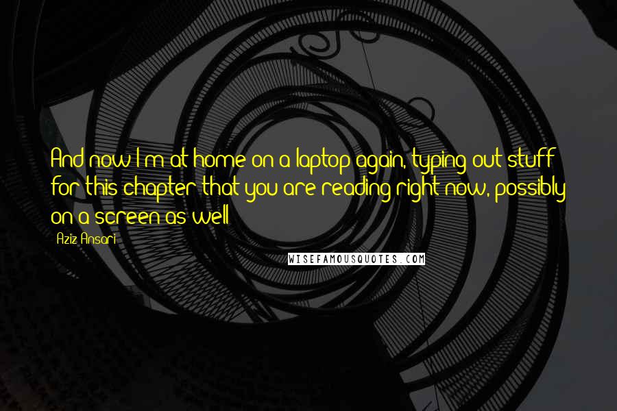 Aziz Ansari Quotes: And now I'm at home on a laptop again, typing out stuff for this chapter that you are reading right now, possibly on a screen as well!