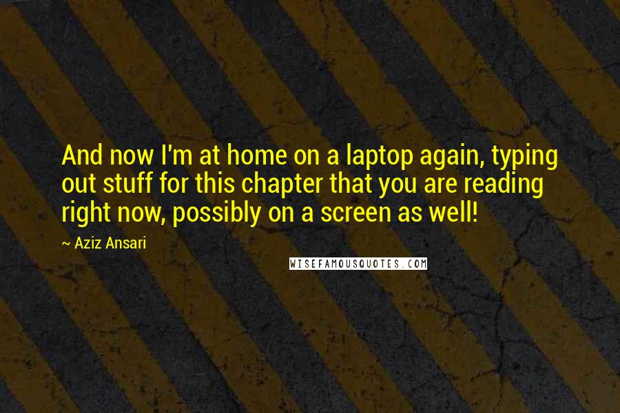 Aziz Ansari Quotes: And now I'm at home on a laptop again, typing out stuff for this chapter that you are reading right now, possibly on a screen as well!