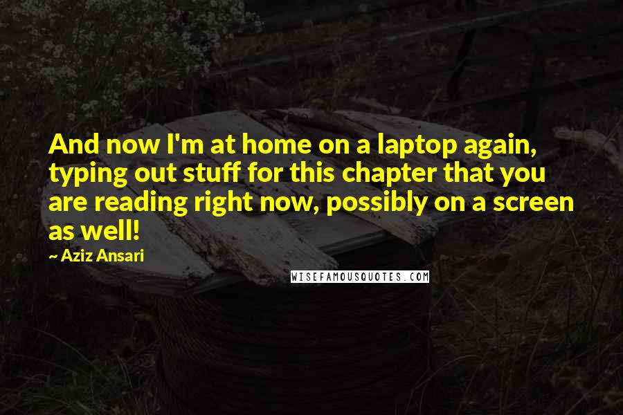 Aziz Ansari Quotes: And now I'm at home on a laptop again, typing out stuff for this chapter that you are reading right now, possibly on a screen as well!