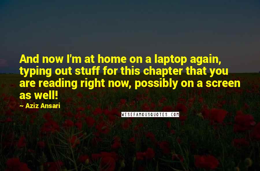 Aziz Ansari Quotes: And now I'm at home on a laptop again, typing out stuff for this chapter that you are reading right now, possibly on a screen as well!