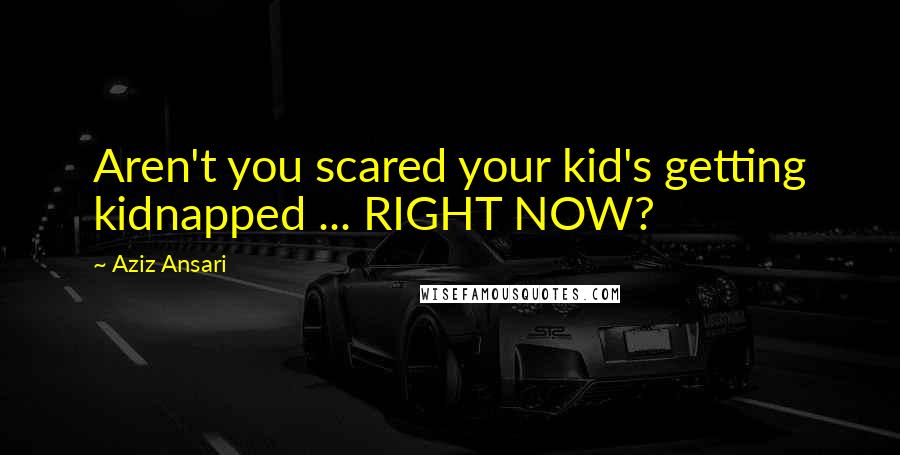 Aziz Ansari Quotes: Aren't you scared your kid's getting kidnapped ... RIGHT NOW?