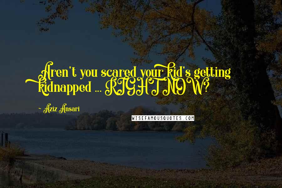 Aziz Ansari Quotes: Aren't you scared your kid's getting kidnapped ... RIGHT NOW?