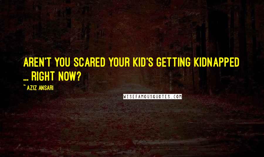 Aziz Ansari Quotes: Aren't you scared your kid's getting kidnapped ... RIGHT NOW?
