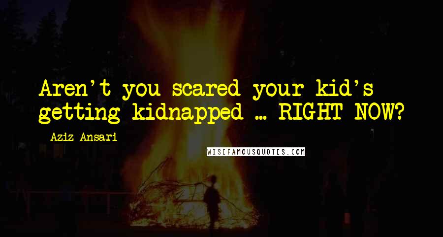 Aziz Ansari Quotes: Aren't you scared your kid's getting kidnapped ... RIGHT NOW?