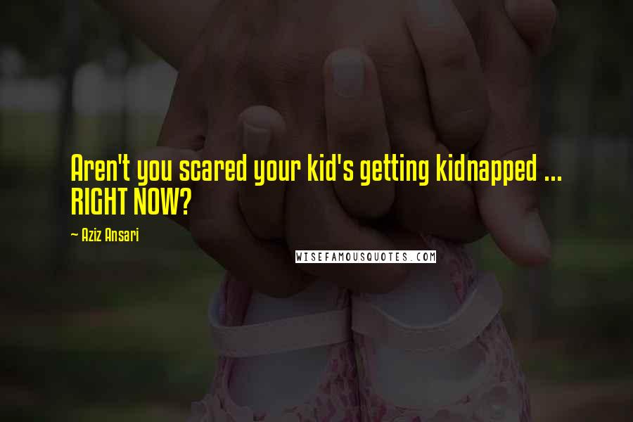 Aziz Ansari Quotes: Aren't you scared your kid's getting kidnapped ... RIGHT NOW?