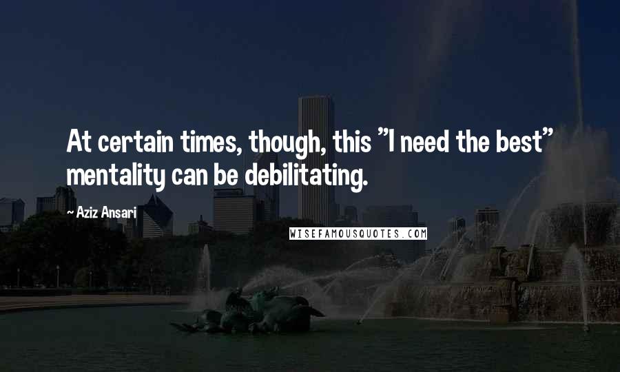 Aziz Ansari Quotes: At certain times, though, this "I need the best" mentality can be debilitating.