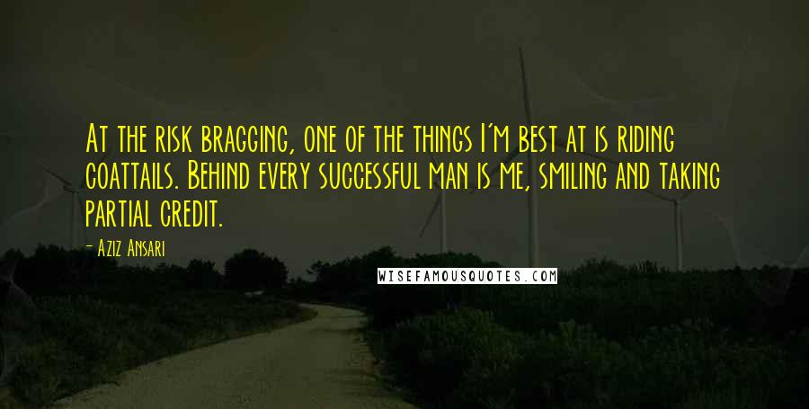 Aziz Ansari Quotes: At the risk bragging, one of the things I'm best at is riding coattails. Behind every successful man is me, smiling and taking partial credit.