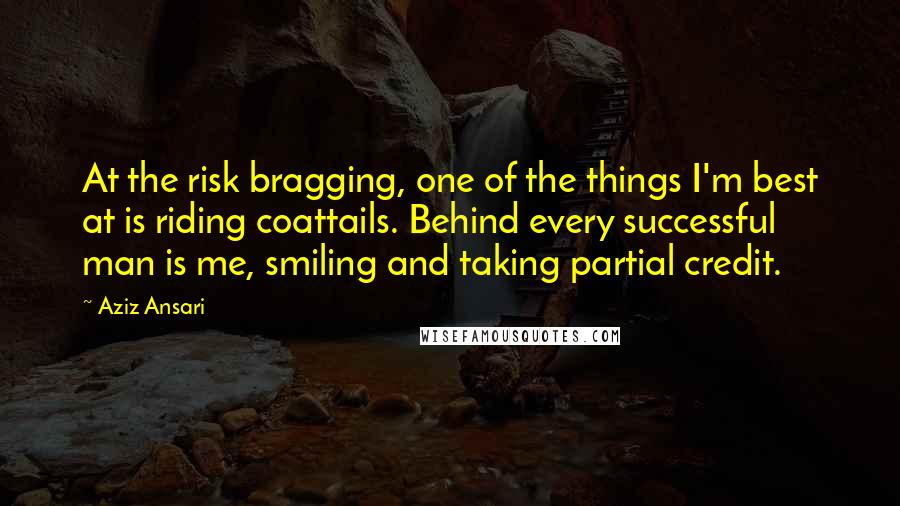 Aziz Ansari Quotes: At the risk bragging, one of the things I'm best at is riding coattails. Behind every successful man is me, smiling and taking partial credit.