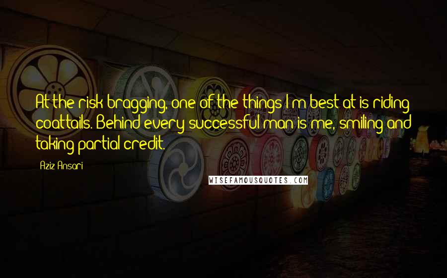 Aziz Ansari Quotes: At the risk bragging, one of the things I'm best at is riding coattails. Behind every successful man is me, smiling and taking partial credit.