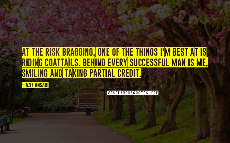 Aziz Ansari Quotes: At the risk bragging, one of the things I'm best at is riding coattails. Behind every successful man is me, smiling and taking partial credit.
