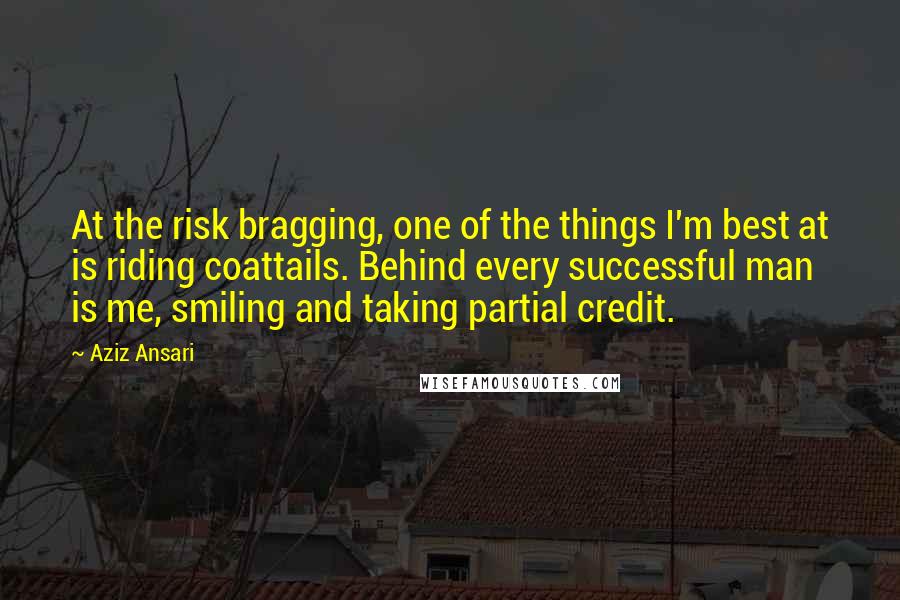 Aziz Ansari Quotes: At the risk bragging, one of the things I'm best at is riding coattails. Behind every successful man is me, smiling and taking partial credit.