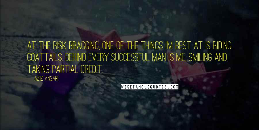 Aziz Ansari Quotes: At the risk bragging, one of the things I'm best at is riding coattails. Behind every successful man is me, smiling and taking partial credit.