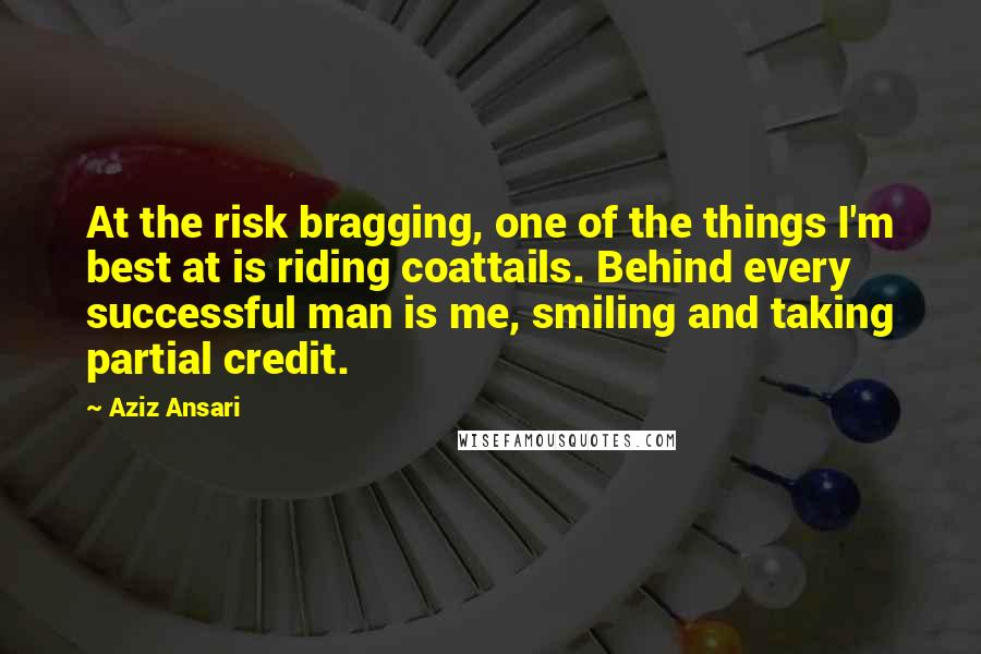 Aziz Ansari Quotes: At the risk bragging, one of the things I'm best at is riding coattails. Behind every successful man is me, smiling and taking partial credit.