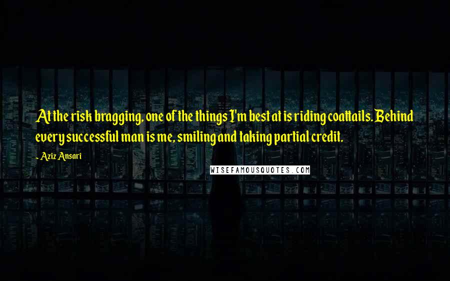 Aziz Ansari Quotes: At the risk bragging, one of the things I'm best at is riding coattails. Behind every successful man is me, smiling and taking partial credit.