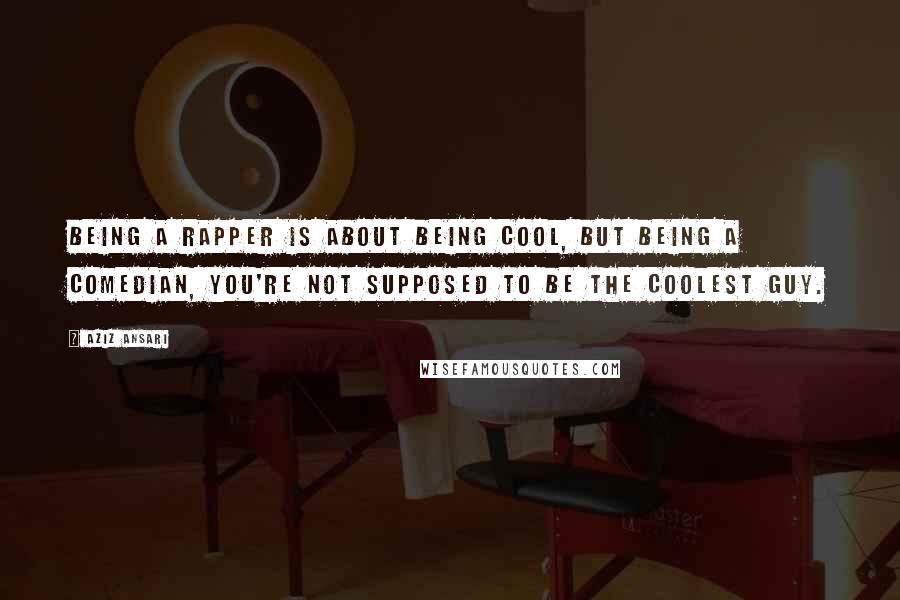 Aziz Ansari Quotes: Being a rapper is about being cool, but being a comedian, you're not supposed to be the coolest guy.