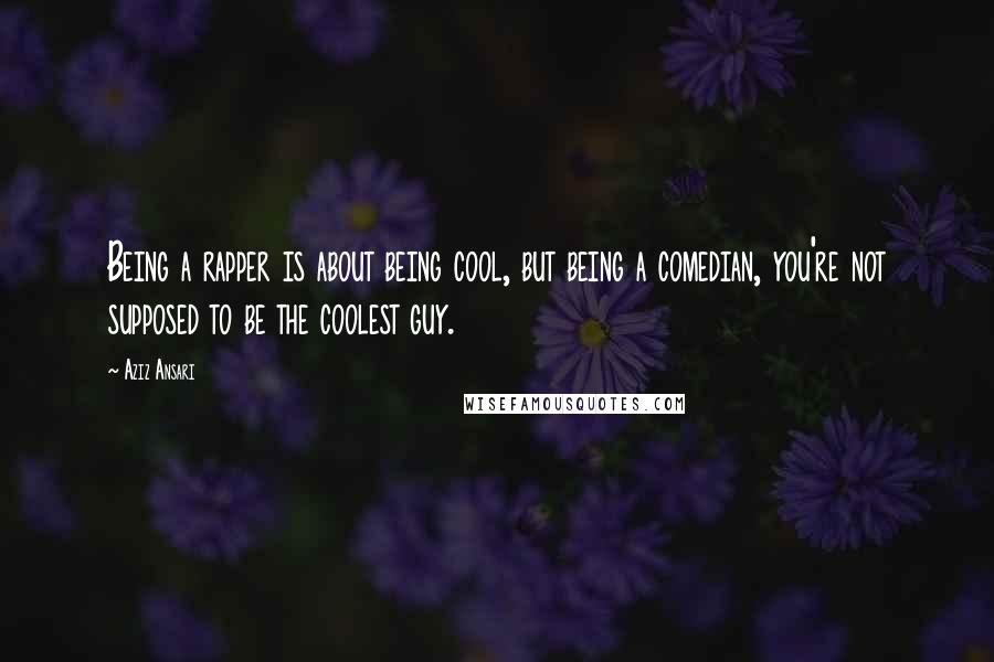 Aziz Ansari Quotes: Being a rapper is about being cool, but being a comedian, you're not supposed to be the coolest guy.