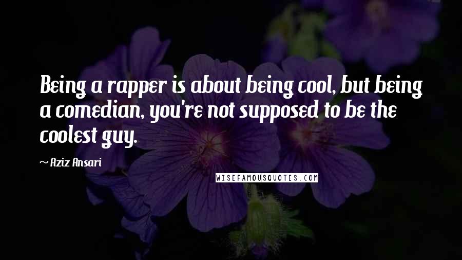 Aziz Ansari Quotes: Being a rapper is about being cool, but being a comedian, you're not supposed to be the coolest guy.