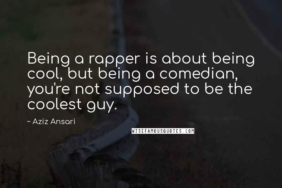 Aziz Ansari Quotes: Being a rapper is about being cool, but being a comedian, you're not supposed to be the coolest guy.