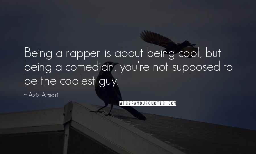 Aziz Ansari Quotes: Being a rapper is about being cool, but being a comedian, you're not supposed to be the coolest guy.