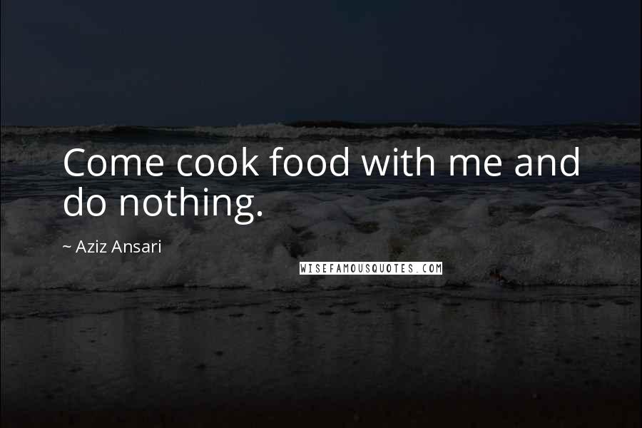 Aziz Ansari Quotes: Come cook food with me and do nothing.