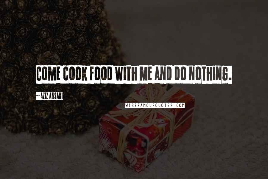 Aziz Ansari Quotes: Come cook food with me and do nothing.