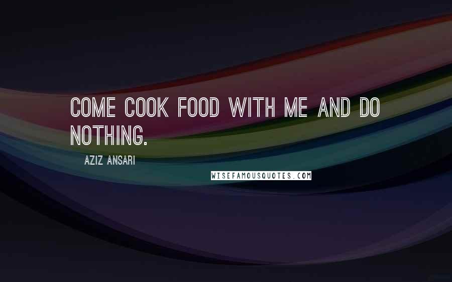 Aziz Ansari Quotes: Come cook food with me and do nothing.