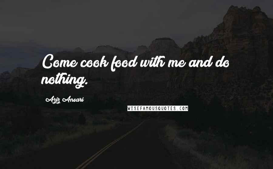 Aziz Ansari Quotes: Come cook food with me and do nothing.