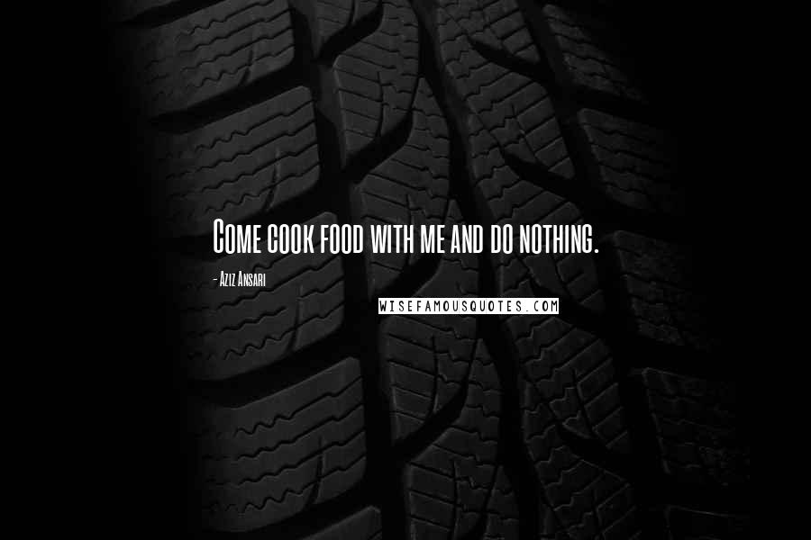 Aziz Ansari Quotes: Come cook food with me and do nothing.