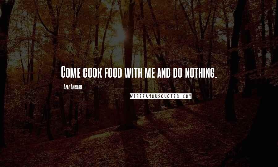 Aziz Ansari Quotes: Come cook food with me and do nothing.