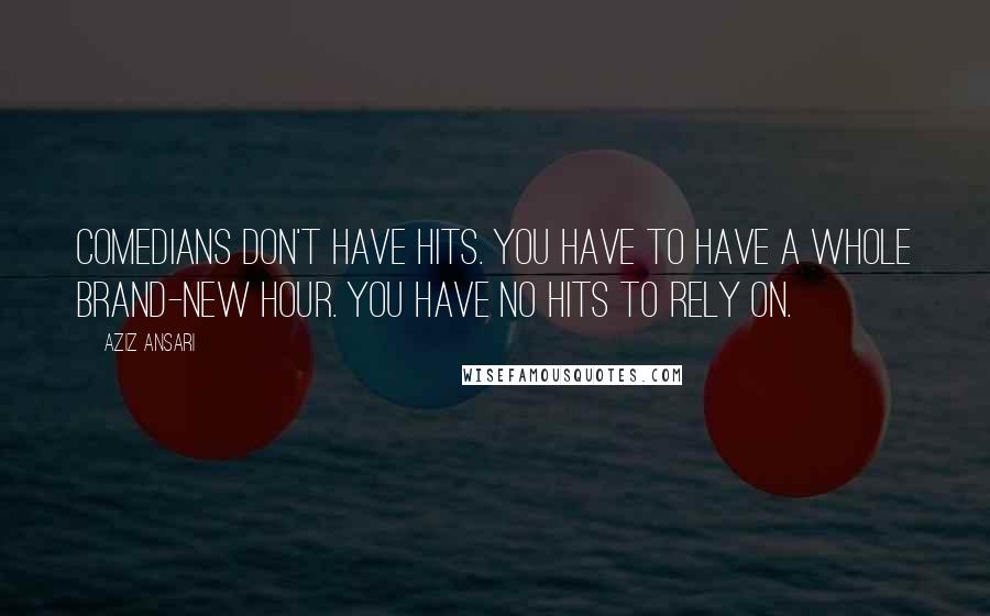 Aziz Ansari Quotes: Comedians don't have hits. You have to have a whole brand-new hour. You have no hits to rely on.