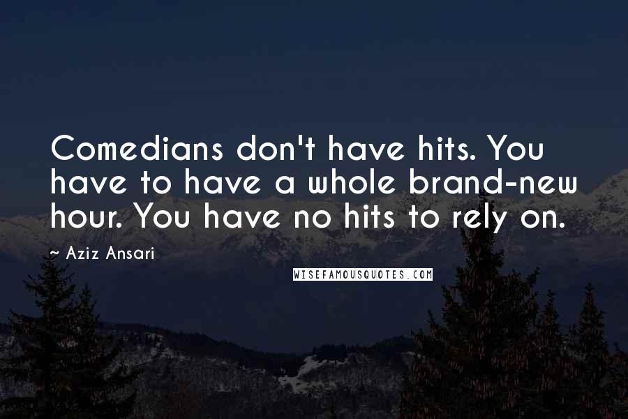 Aziz Ansari Quotes: Comedians don't have hits. You have to have a whole brand-new hour. You have no hits to rely on.