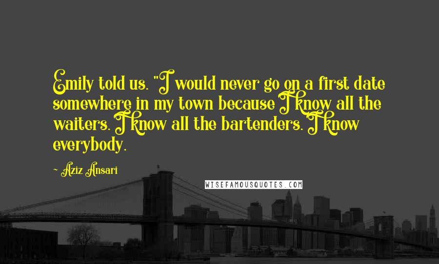 Aziz Ansari Quotes: Emily told us. "I would never go on a first date somewhere in my town because I know all the waiters. I know all the bartenders. I know everybody.